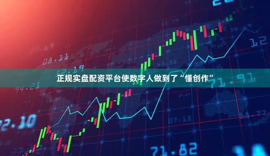 正规实盘配资平台使数字人做到了“懂创作”