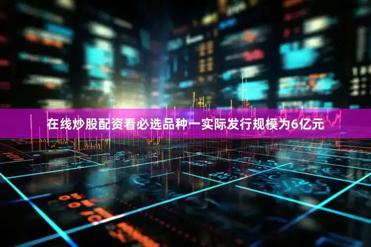 在线炒股配资看必选品种一实际发行规模为6亿元