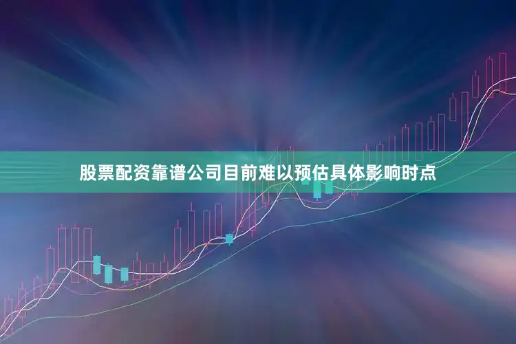 股票配资靠谱公司目前难以预估具体影响时点