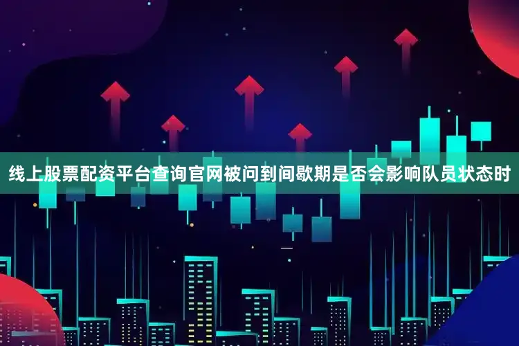 线上股票配资平台查询官网被问到间歇期是否会影响队员状态时