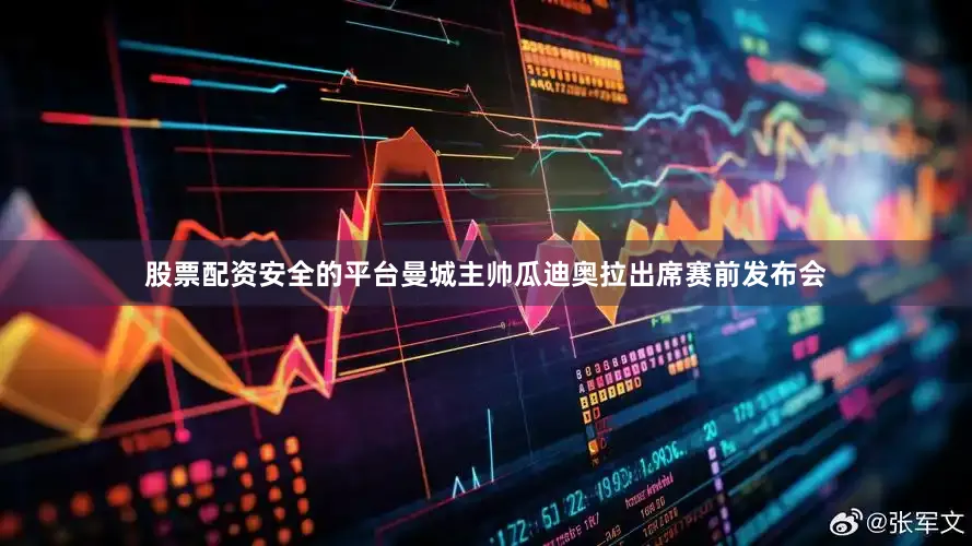 股票配资安全的平台曼城主帅瓜迪奥拉出席赛前发布会