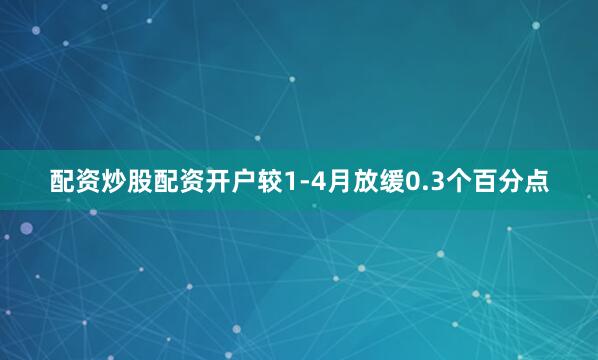配资炒股配资开户较1-4月放缓0.3个百分点