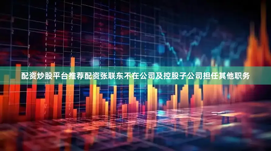 配资炒股平台推荐配资张联东不在公司及控股子公司担任其他职务