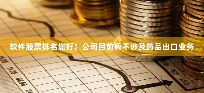 软件股票排名您好！公司目前暂不涉及药品出口业务