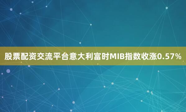 股票配资交流平台意大利富时MIB指数收涨0.57%