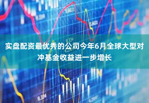 实盘配资最优秀的公司今年6月全球大型对冲基金收益进一步增长