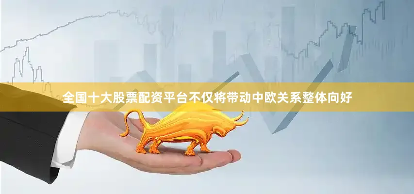 全国十大股票配资平台不仅将带动中欧关系整体向好