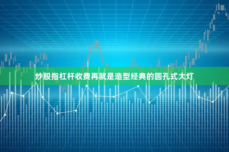炒股指杠杆收费再就是造型经典的圆孔式大灯