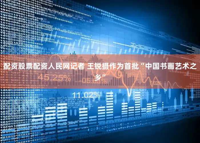 配资股票配资人民网记者 王锐摄作为首批“中国书画艺术之乡”