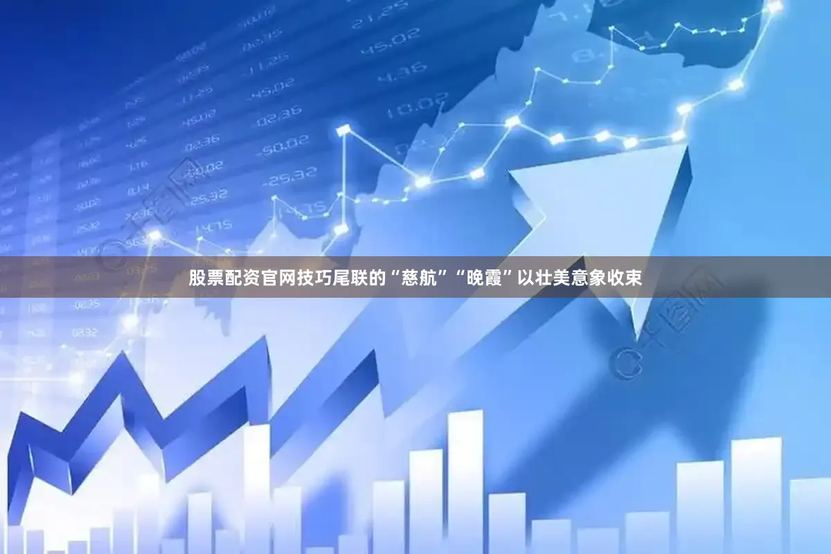 股票配资官网技巧尾联的“慈航”“晚霞”以壮美意象收束