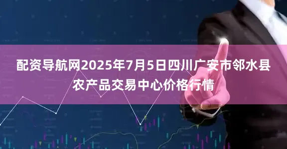 配资导航网2025年7月5日四川广安市邻水县农产品交易中心价格行情