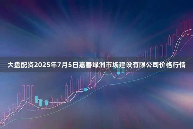 大盘配资2025年7月5日嘉善绿洲市场建设有限公司价格行情