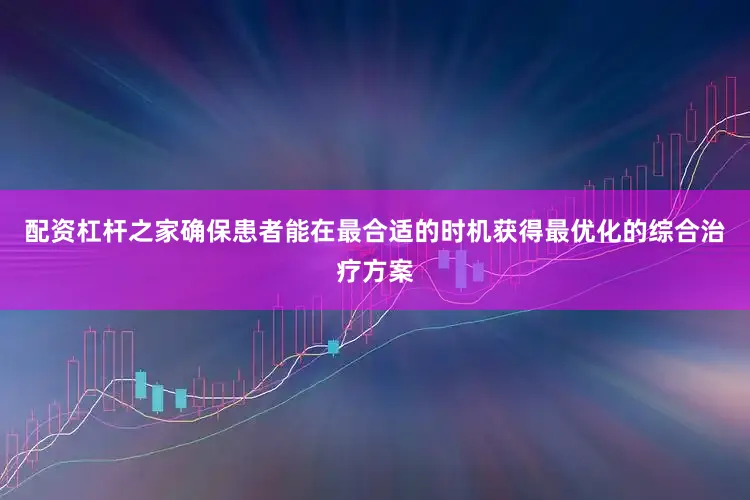 配资杠杆之家确保患者能在最合适的时机获得最优化的综合治疗方案