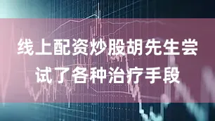 线上配资炒股胡先生尝试了各种治疗手段