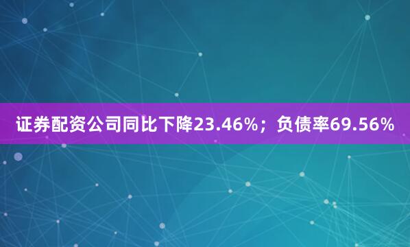 证券配资公司同比下降23.46%；负债率69.56%
