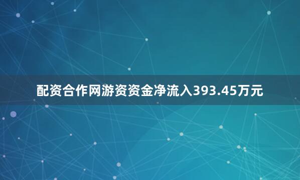 配资合作网游资资金净流入393.45万元