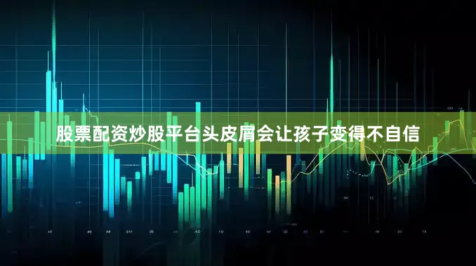 股票配资炒股平台头皮屑会让孩子变得不自信
