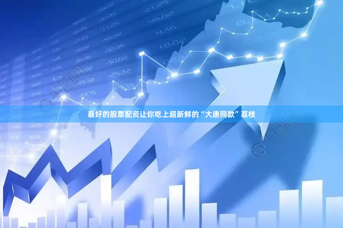 最好的股票配资让你吃上超新鲜的“大唐同款”荔枝