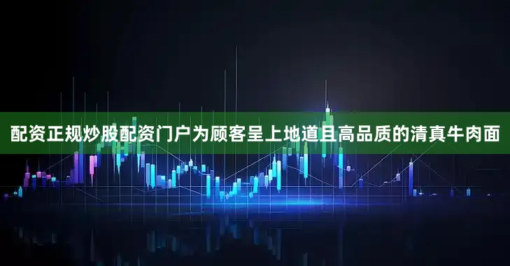 配资正规炒股配资门户为顾客呈上地道且高品质的清真牛肉面