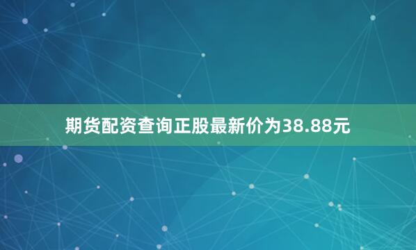 期货配资查询正股最新价为38.88元