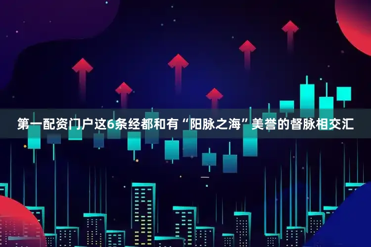 第一配资门户这6条经都和有“阳脉之海”美誉的督脉相交汇