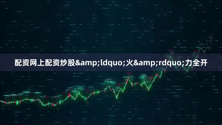 配资网上配资炒股&ldquo;火&rdquo;力全开