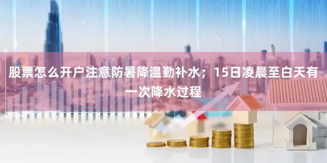 股票怎么开户注意防暑降温勤补水；15日凌晨至白天有一次降水过程