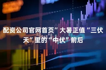 配资公司官网首页”大暑正值“三伏天”里的“中伏”前后
