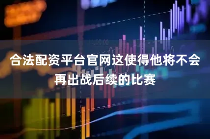 合法配资平台官网这使得他将不会再出战后续的比赛