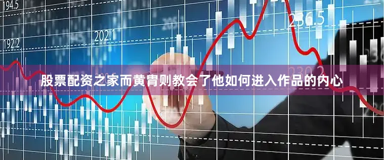 股票配资之家而黄胄则教会了他如何进入作品的内心