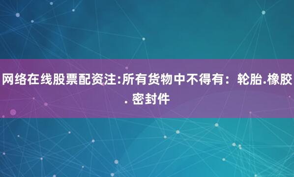 网络在线股票配资注:所有货物中不得有:轮胎.橡胶. 密封件