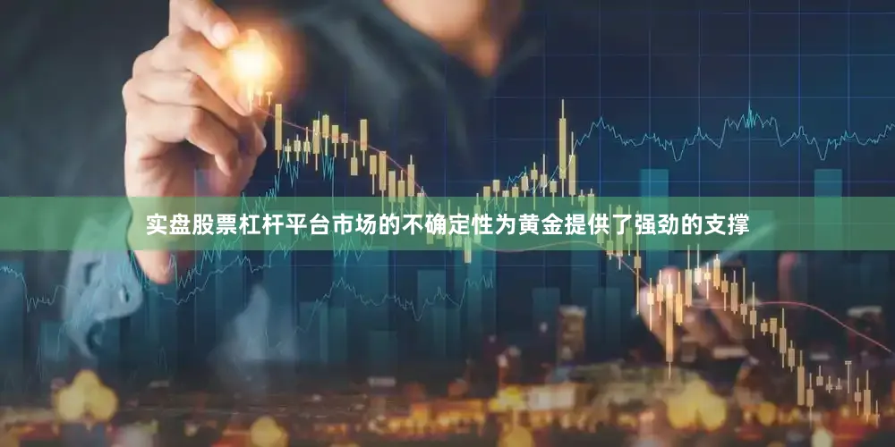 实盘股票杠杆平台市场的不确定性为黄金提供了强劲的支撑