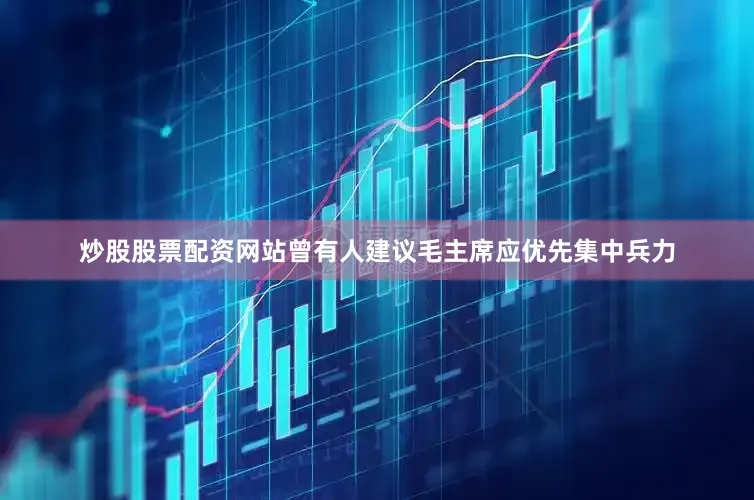 炒股股票配资网站曾有人建议毛主席应优先集中兵力