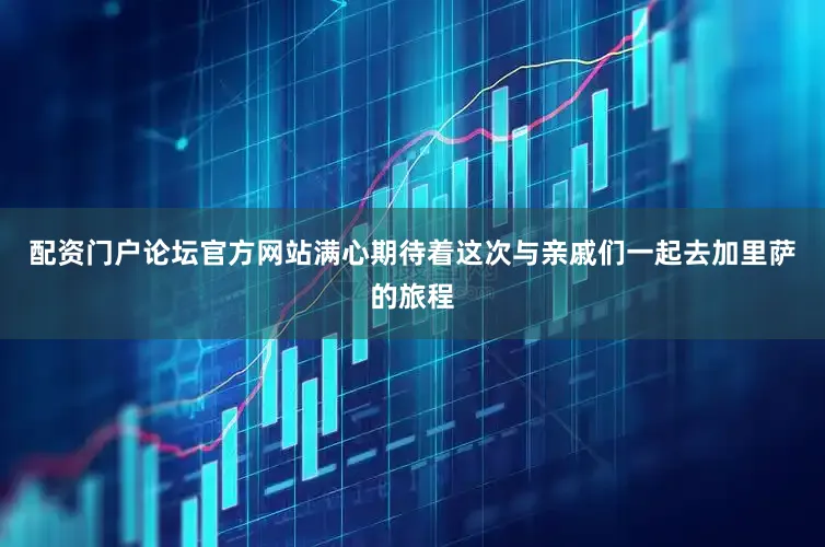配资门户论坛官方网站满心期待着这次与亲戚们一起去加里萨的旅程