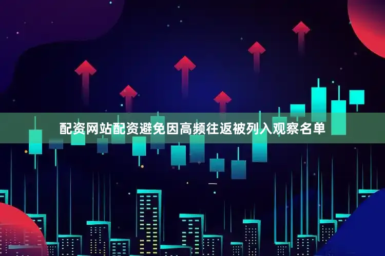 配资网站配资避免因高频往返被列入观察名单
