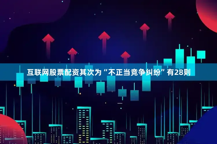 互联网股票配资其次为“不正当竞争纠纷”有28则