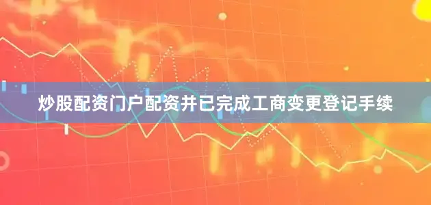 炒股配资门户配资并已完成工商变更登记手续