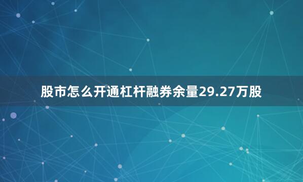 股市怎么开通杠杆融券余量29.27万股