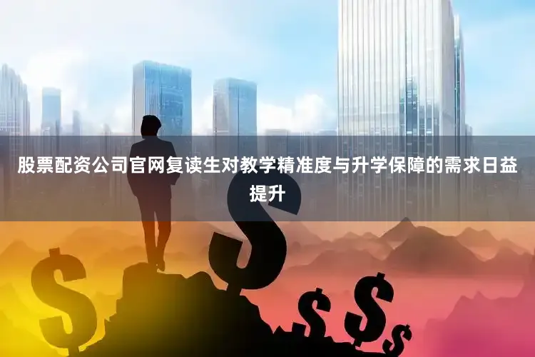 股票配资公司官网复读生对教学精准度与升学保障的需求日益提升