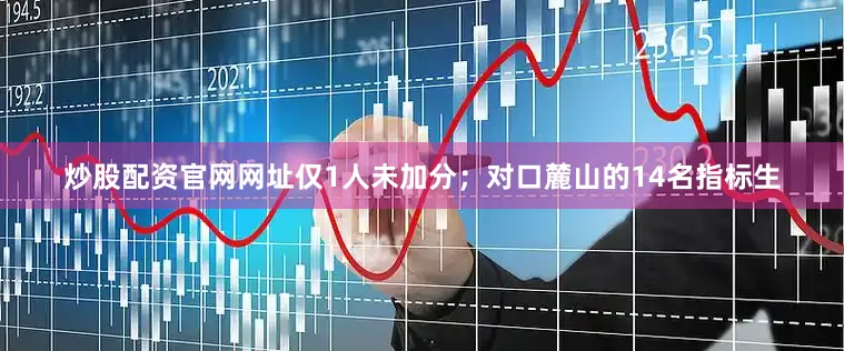炒股配资官网网址仅1人未加分；对口麓山的14名指标生