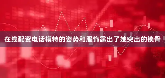 在线配资电话模特的姿势和服饰露出了她突出的锁骨