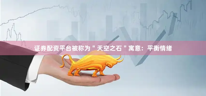 证券配资平台被称为＂天空之石＂寓意：平衡情绪