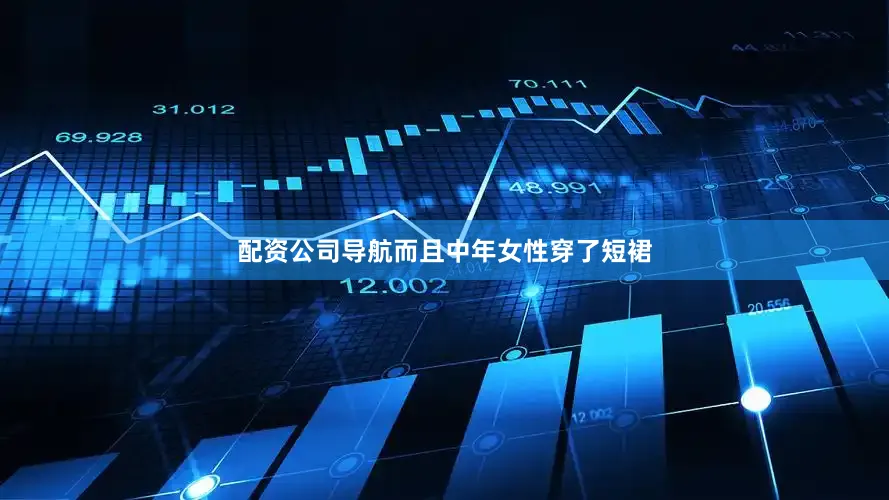 配资公司导航而且中年女性穿了短裙