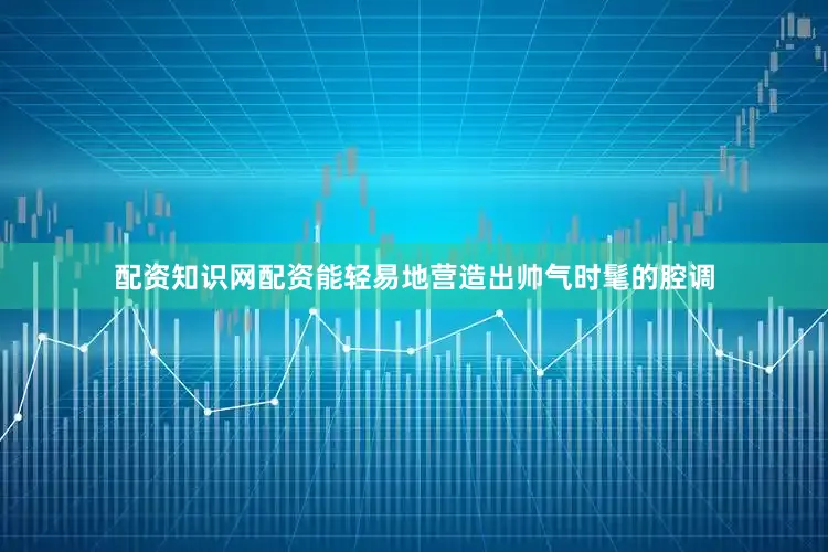 配资知识网配资能轻易地营造出帅气时髦的腔调