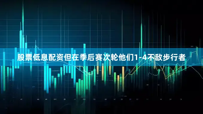 股票低息配资但在季后赛次轮他们1-4不敌步行者