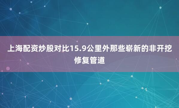 上海配资炒股对比15.9公里外那些崭新的非开挖修复管道