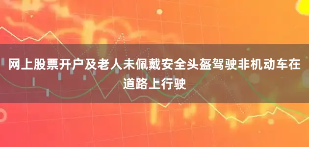 网上股票开户及老人未佩戴安全头盔驾驶非机动车在道路上行驶