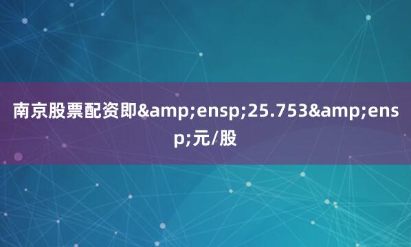 南京股票配资即&ensp;25.753&ensp;元/股
