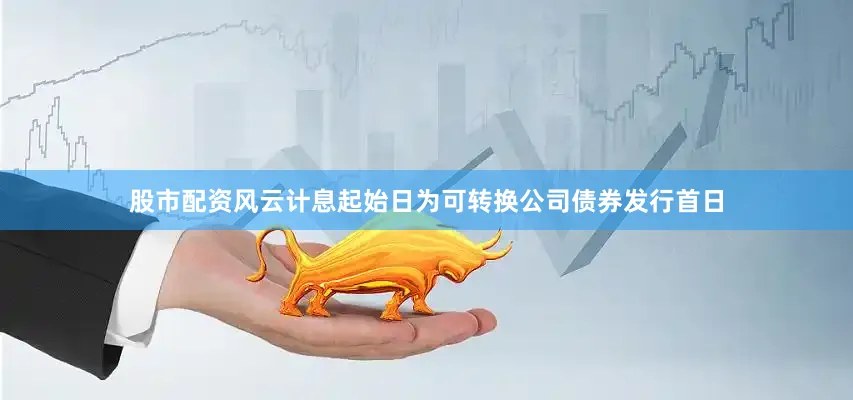 股市配资风云计息起始日为可转换公司债券发行首日