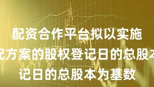 配资合作平台拟以实施利润分配方案的股权登记日的总股本为基数